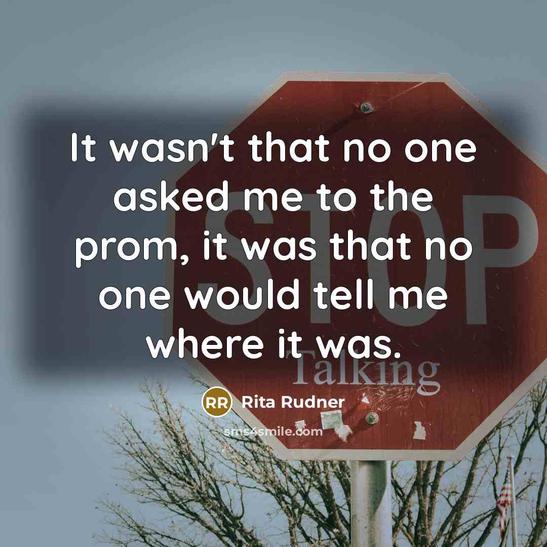 “It wasn't that no one asked me to the prom, it was that no one would tell me where it was.” quote by Rita Rudner