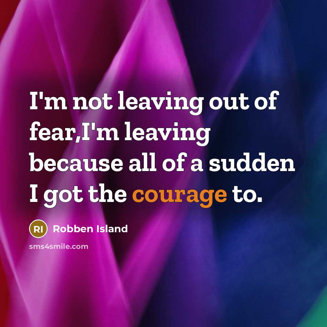 “I'm not leaving out of fear,I'm leaving because all of a sudden I got the courage to.” quote by Robben Island