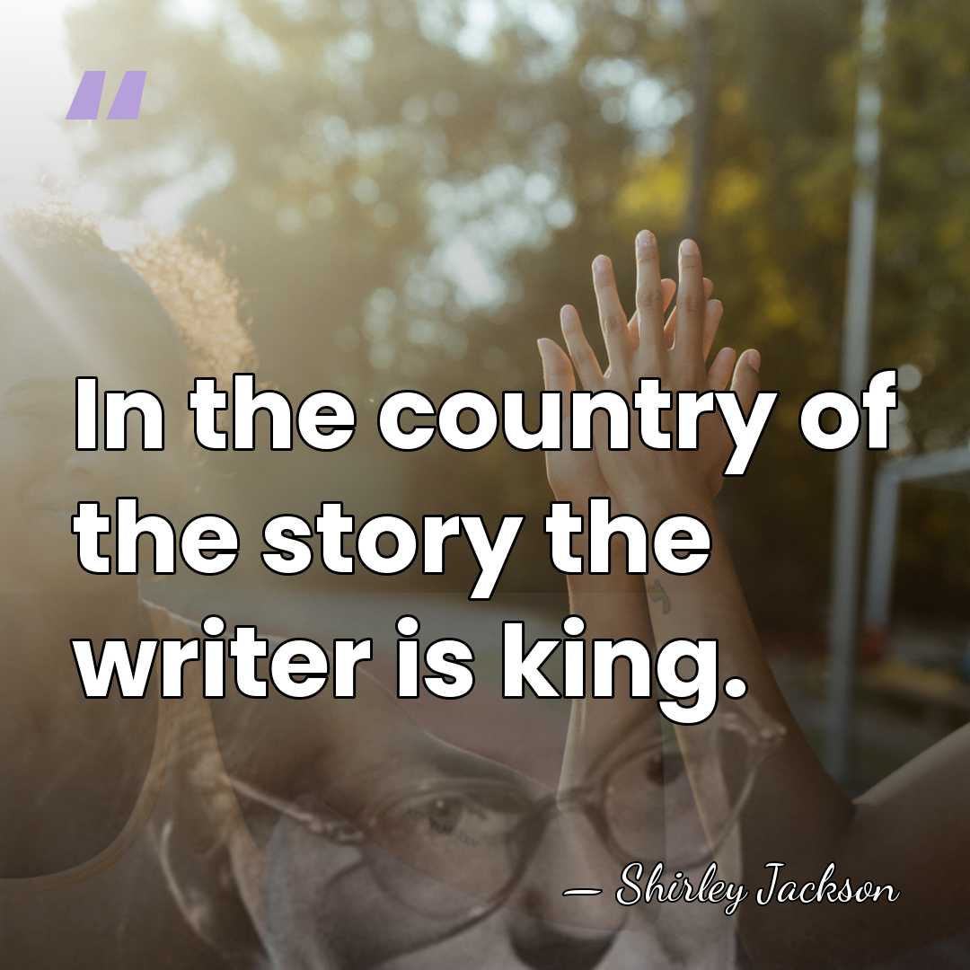 In the country of the story the writer is king. - Shirley Jackson