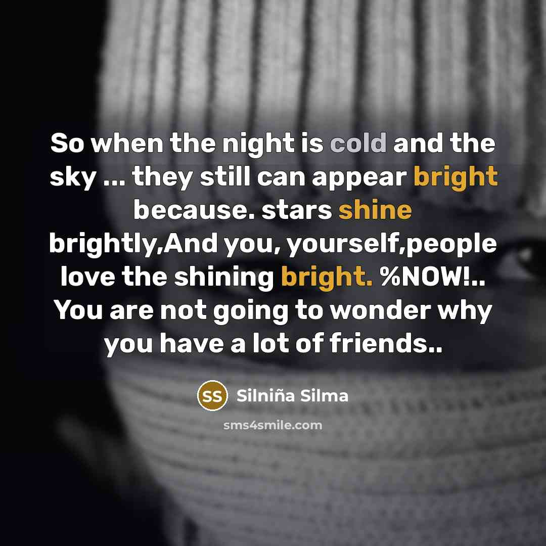 “So when the night is cold and the sky ... they still can appear bright because. stars shine brightly,And you, yourself,people love the shining bright. %NOW!.. You are not going to wonder why you have a lot of friends..” quote by Silniña Silma