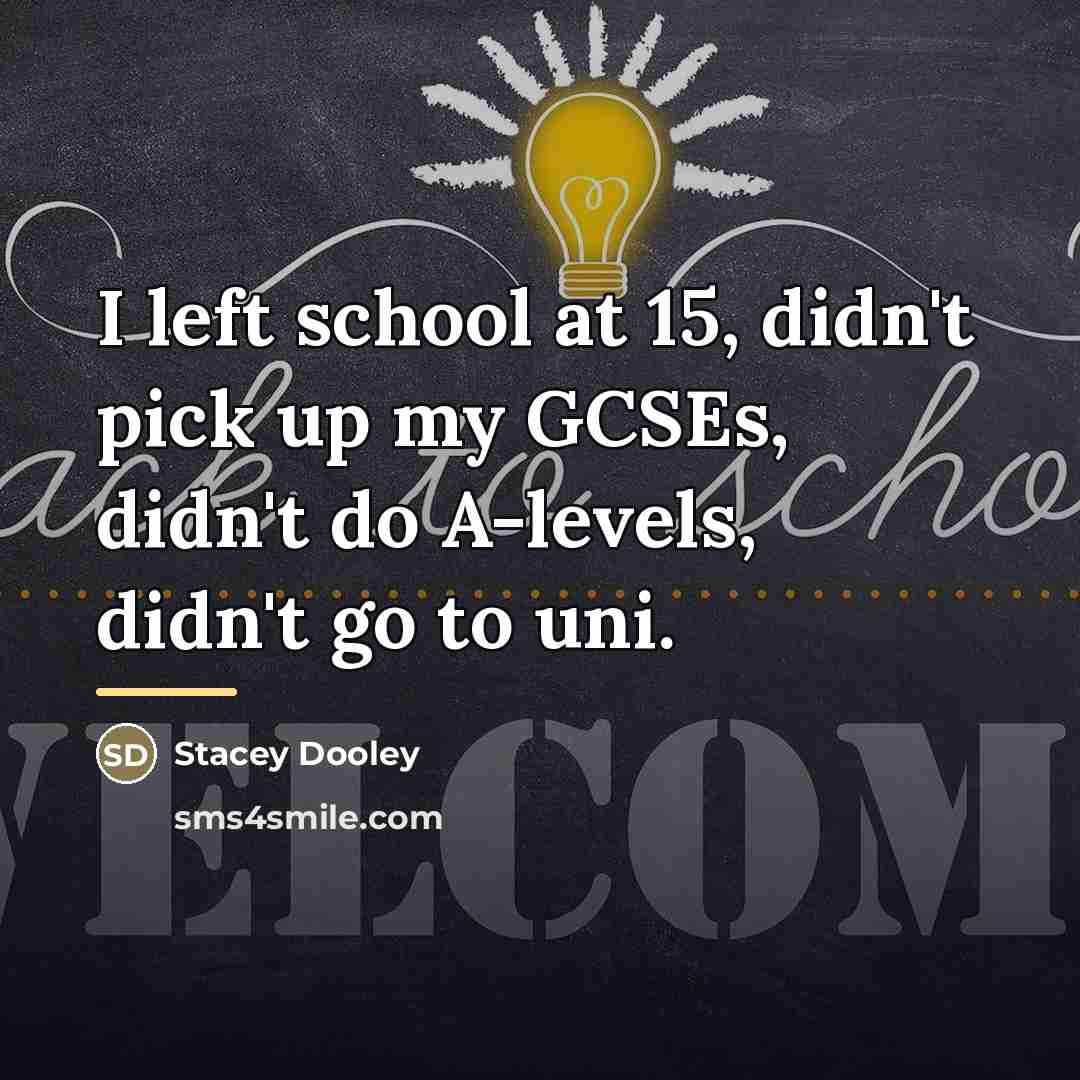 “I left school at 15, didn't pick up my GCSEs,…” quote by Stacey Dooley