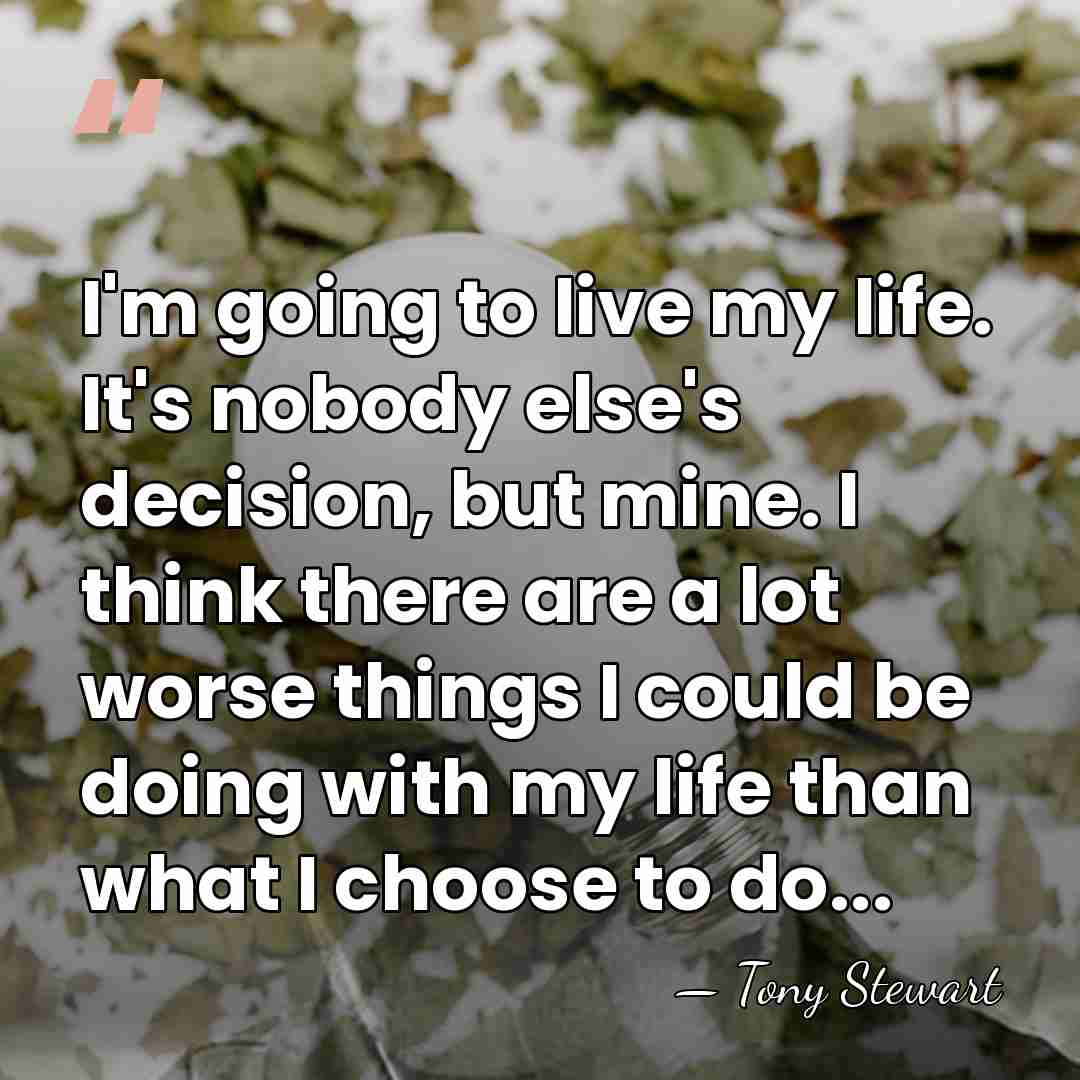 I'm going to live my life. It's nobody else's decision, but mine.&hellip; - Tony Stewart