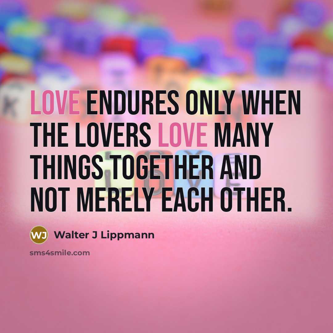 “Love endures only when the lovers love many things together and not merely each other.” quote by Walter J Lippmann