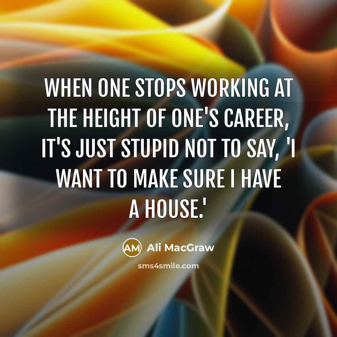 “When one stops working at the height of one's career,…” quote by Ali MacGraw
