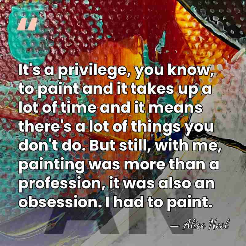 It's a privilege, you know, to paint and it takes up a&hellip; - Alice Neel
