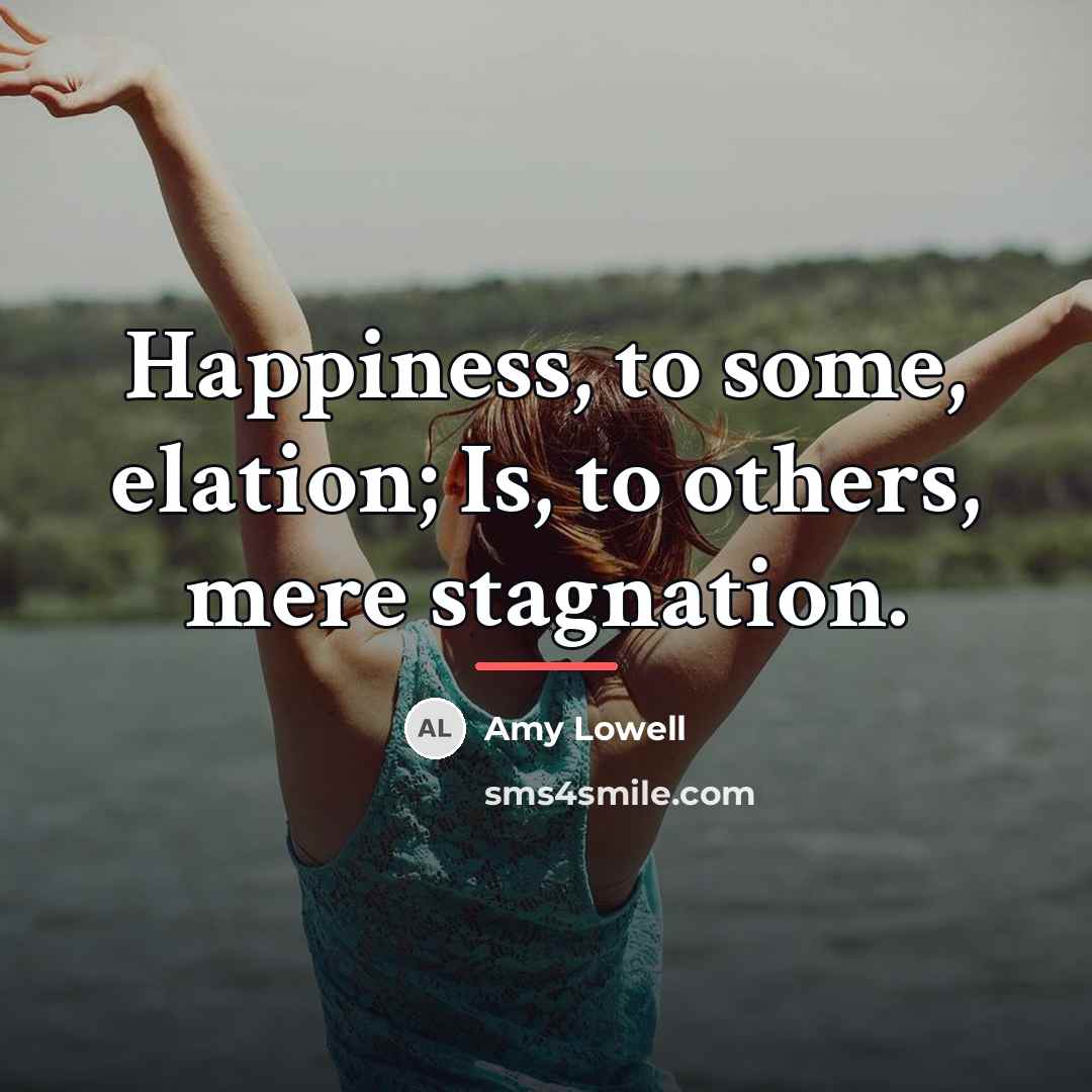 “Happiness, to some, elation; Is, to others, mere stagnation.…” quote by Amy Lowell