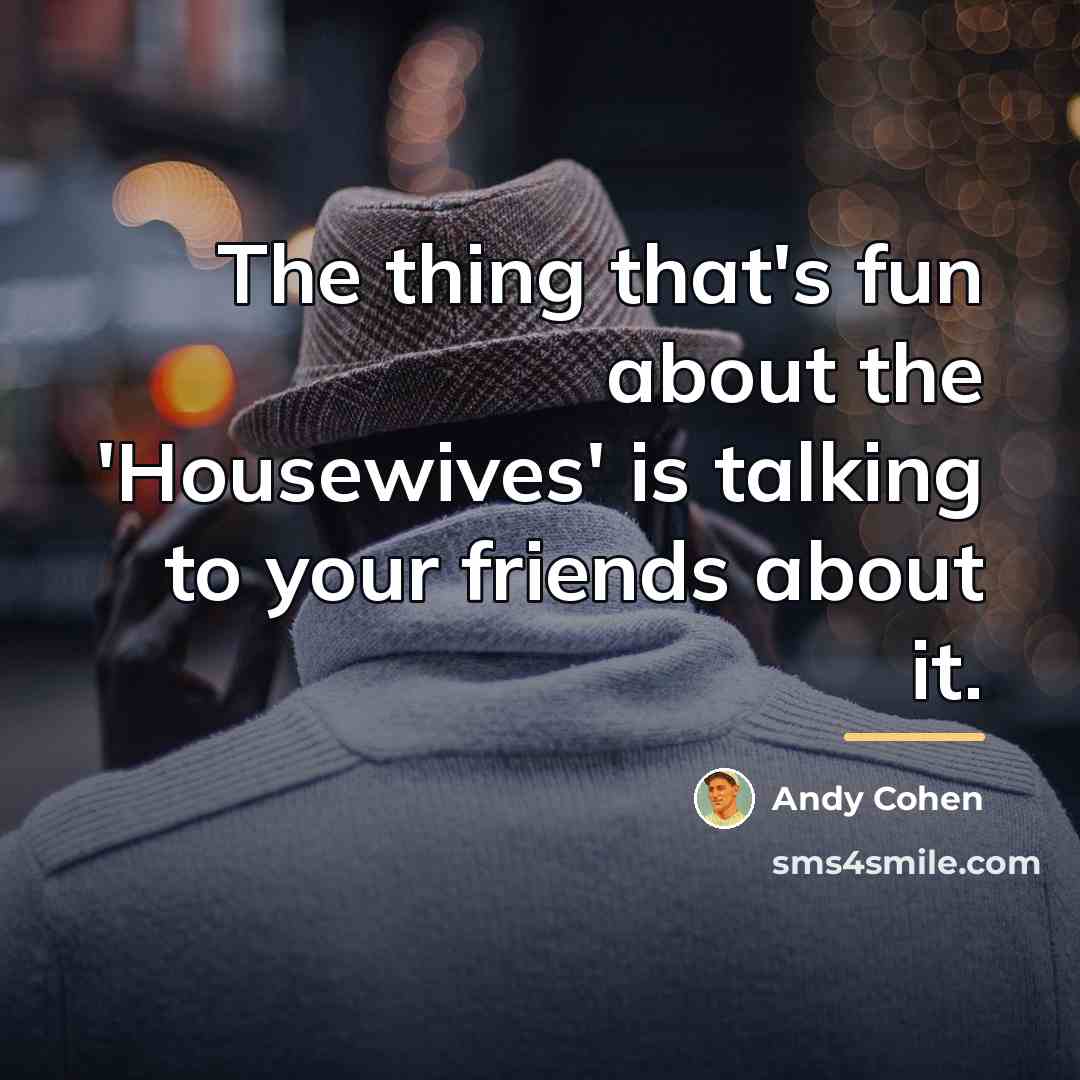 “The thing that's fun about the 'Housewives' is talking to…” quote by Andy Cohen
