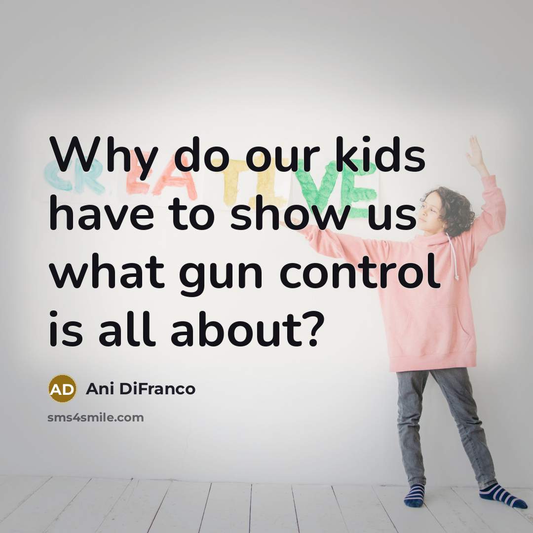 “Why do our kids have to show us what gun control is all about?” quote by Ani DiFranco