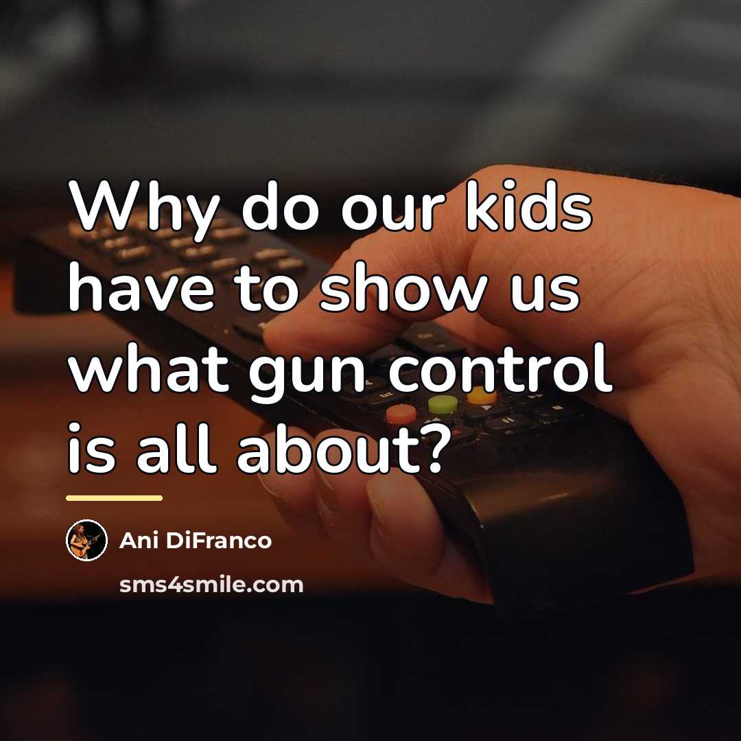 “Why do our kids have to show us what gun…” quote by Ani DiFranco