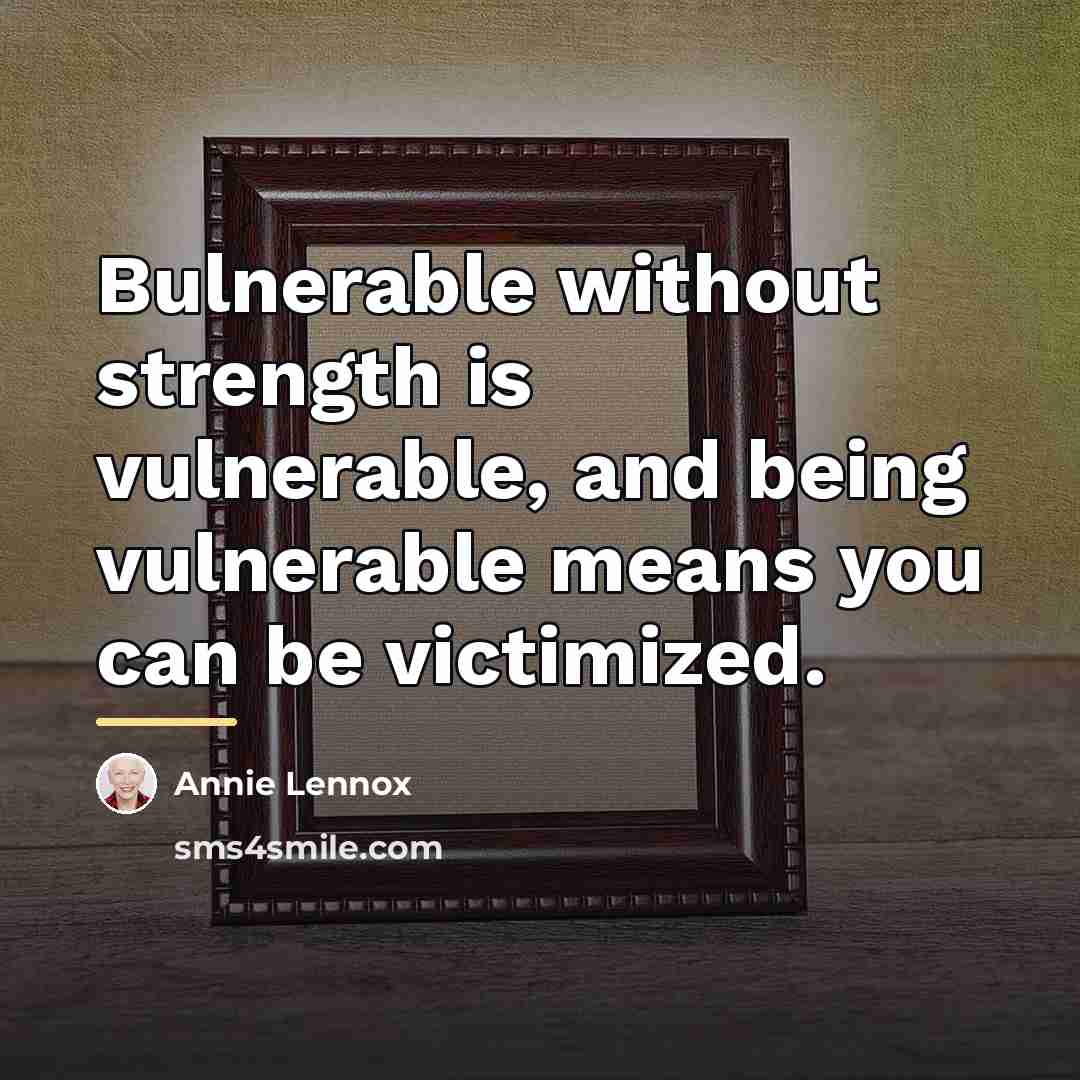 “Bulnerable without strength is vulnerable, and being vulnerable means you…” quote by Annie Lennox