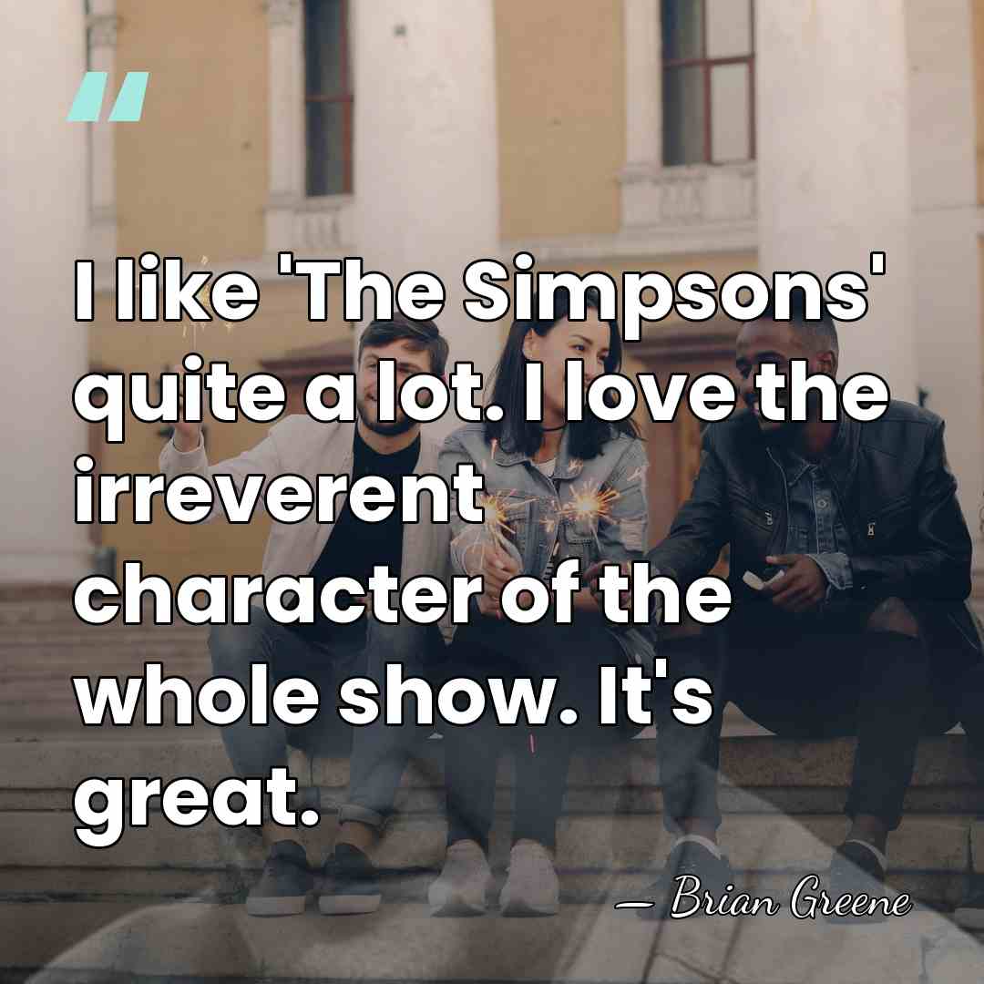 I like 'The Simpsons' quite a lot. I love the irreverent character&hellip; - Brian Greene