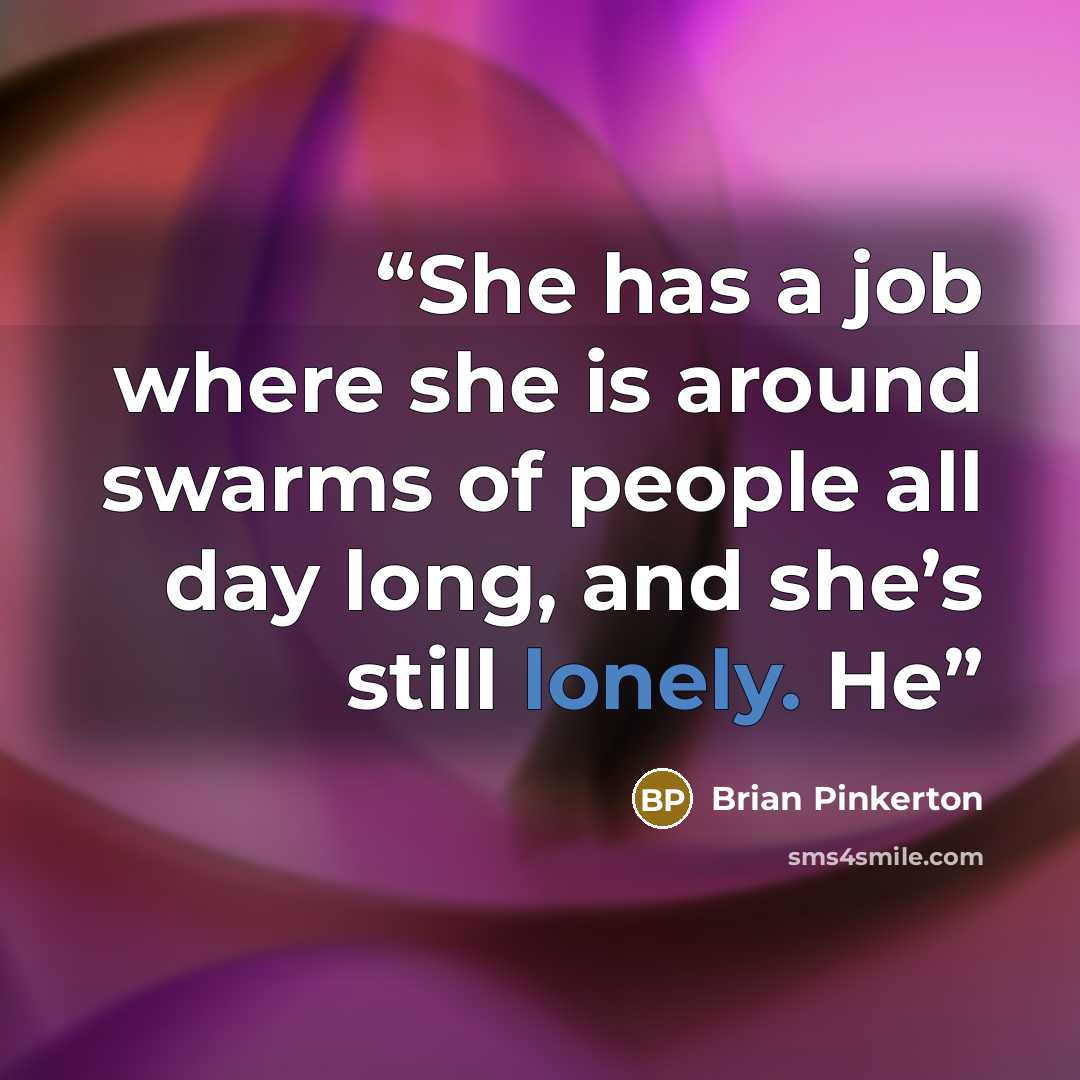 “She has a job where she is around swarms of people all day long, and she’s still lonely. He” quote by Brian Pinkerton