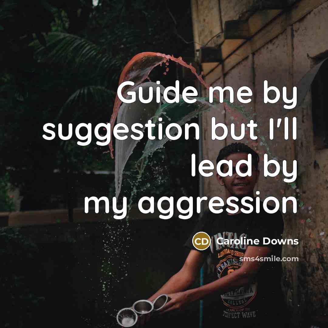 “Guide me by suggestion but I'll lead by my aggression…” quote by Caroline Downs