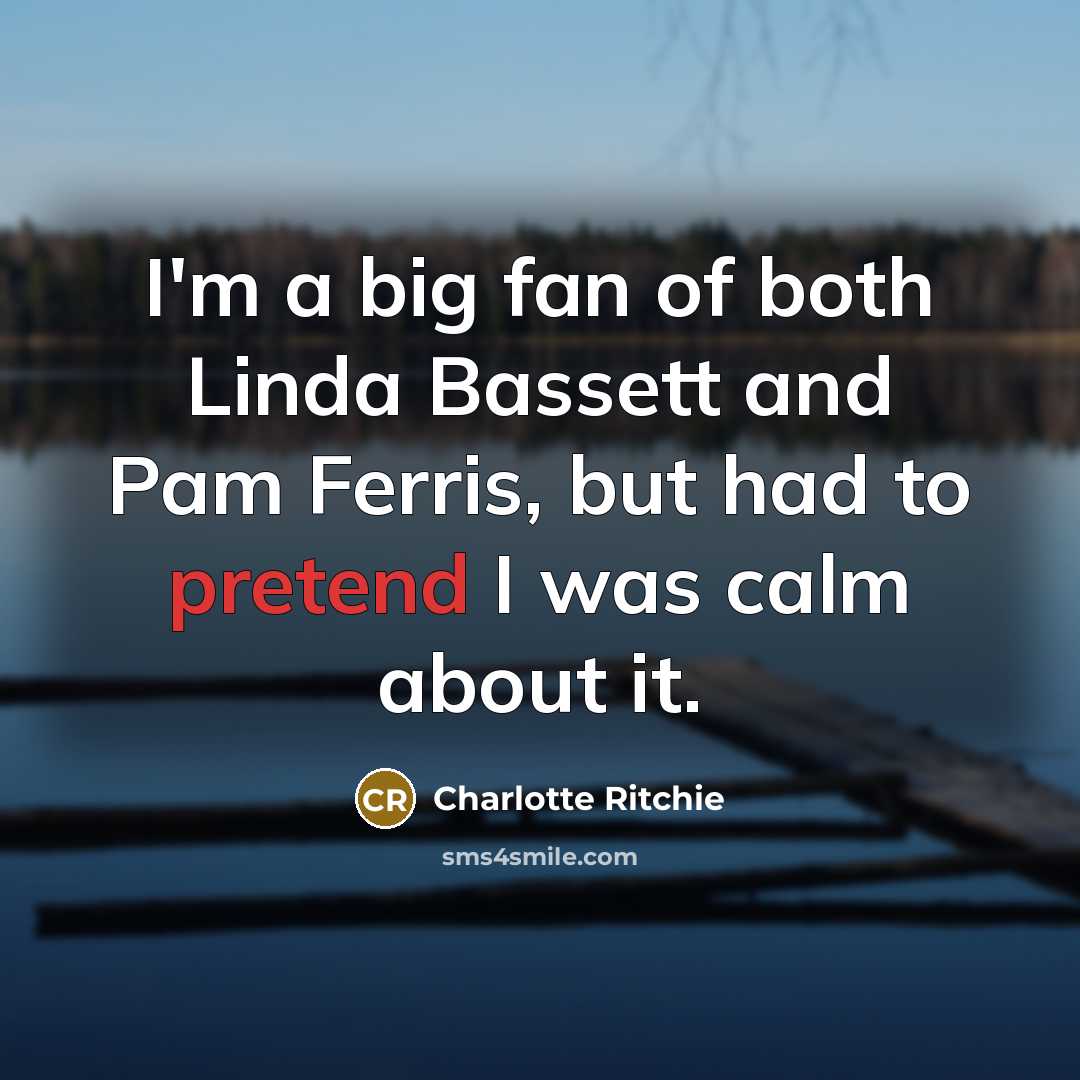 “I'm a big fan of both Linda Bassett and Pam…” quote by Charlotte Ritchie