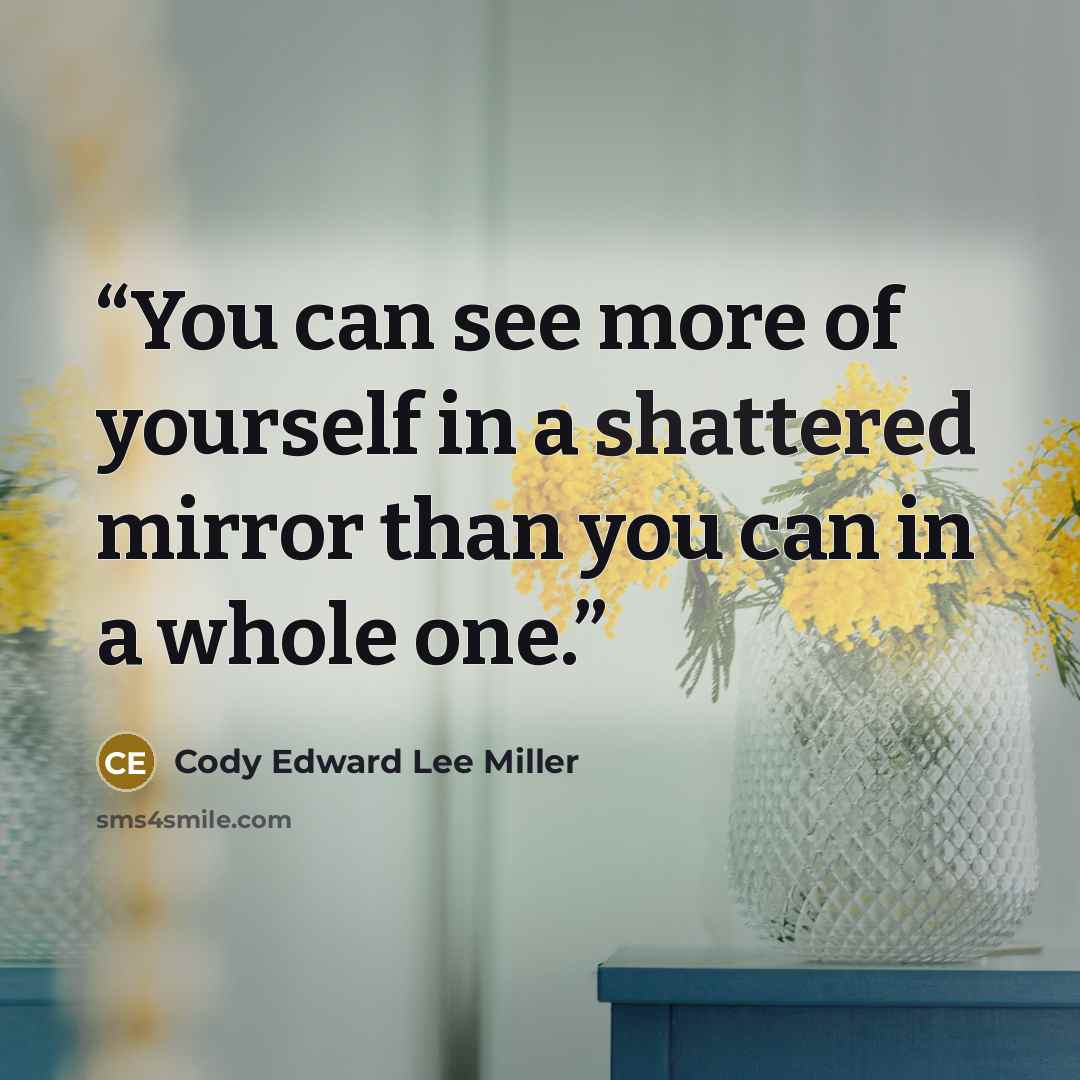 “You can see more of yourself in a shattered mirror than you can in a whole one.” quote by Cody Edward Lee Miller