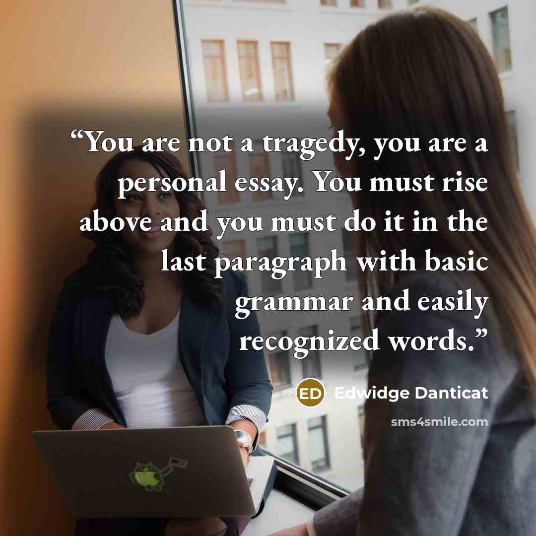 “You are not a tragedy, you are a personal essay. You must rise above and you must do it in the last paragraph with basic grammar and easily recognized words.” quote by Edwidge Danticat