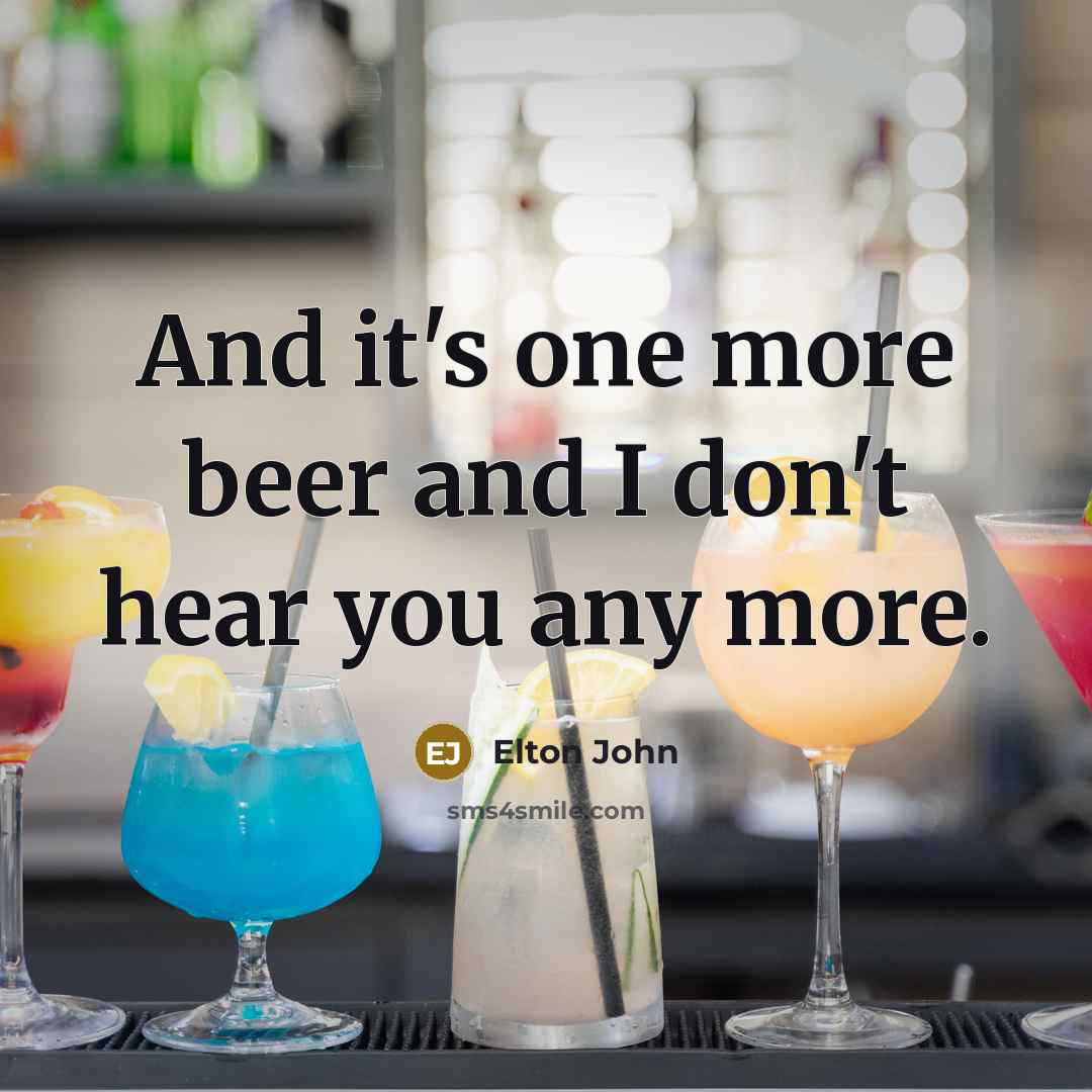 “And it's one more beer and I don't hear you…” quote by Elton John