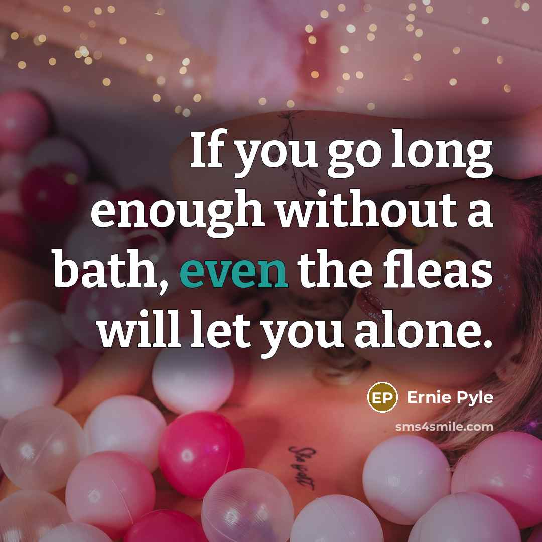 “If you go long enough without a bath, even the fleas will let you alone.” quote by Ernie Pyle