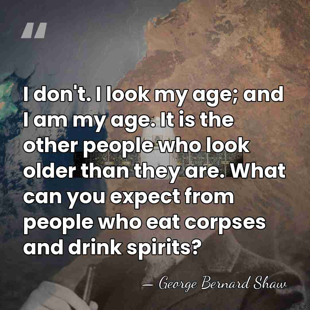 I don't. I look my age; and I am my age. It&hellip; - George Bernard Shaw
