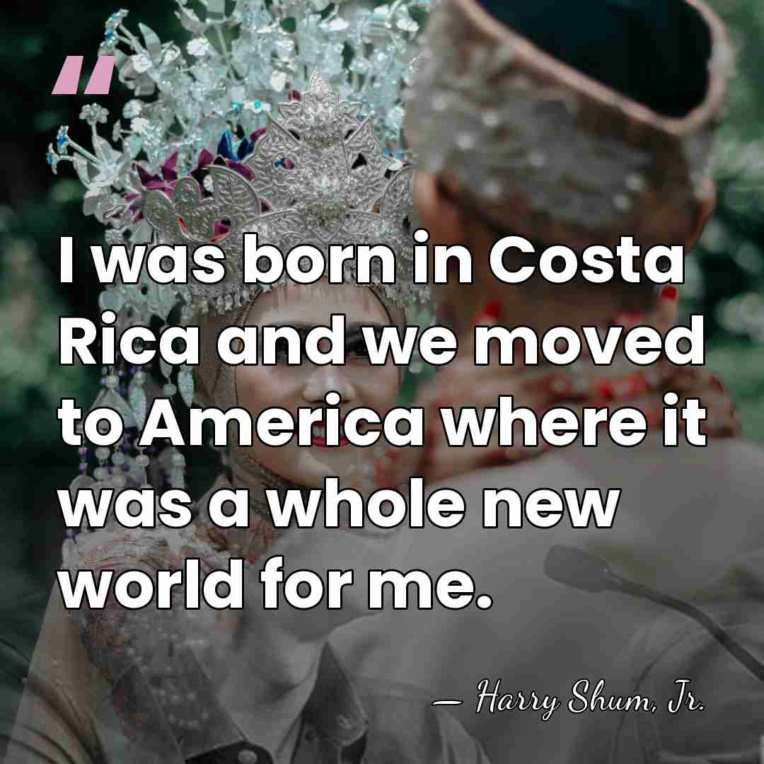 I was born in Costa Rica and we moved to America where&hellip; - Harry Shum, Jr.