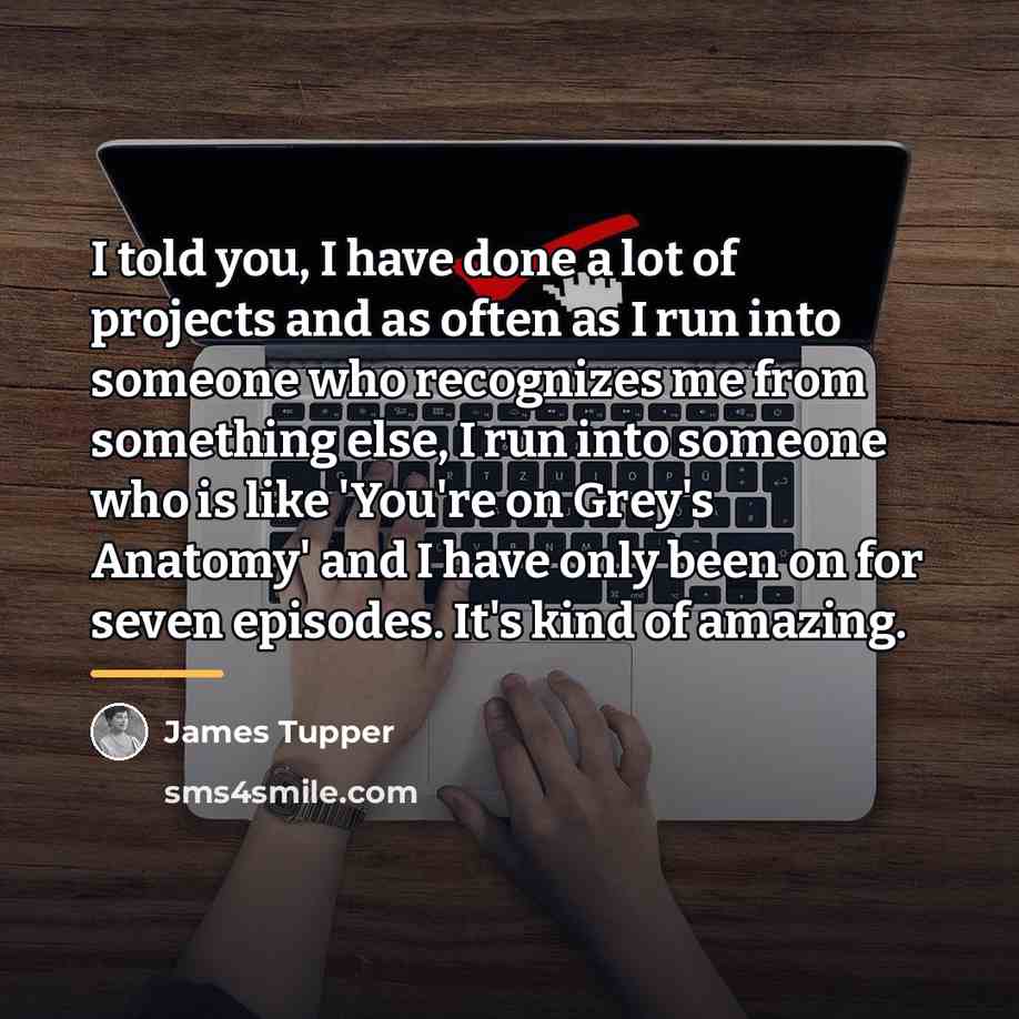 “I told you, I have done a lot of projects…” quote by James Tupper