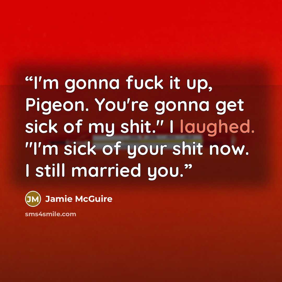 “I'm gonna fuck it up, Pigeon. You're gonna get sick of my shit." I laughed. "I'm sick of your shit now. I still married you.” quote by Jamie McGuire