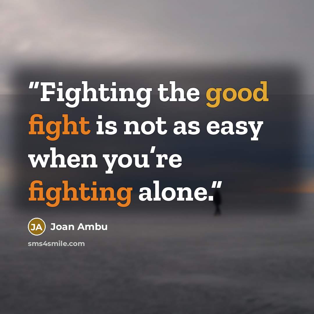 “Fighting the good fight is not as easy when you’re fighting alone.” quote by Joan Ambu