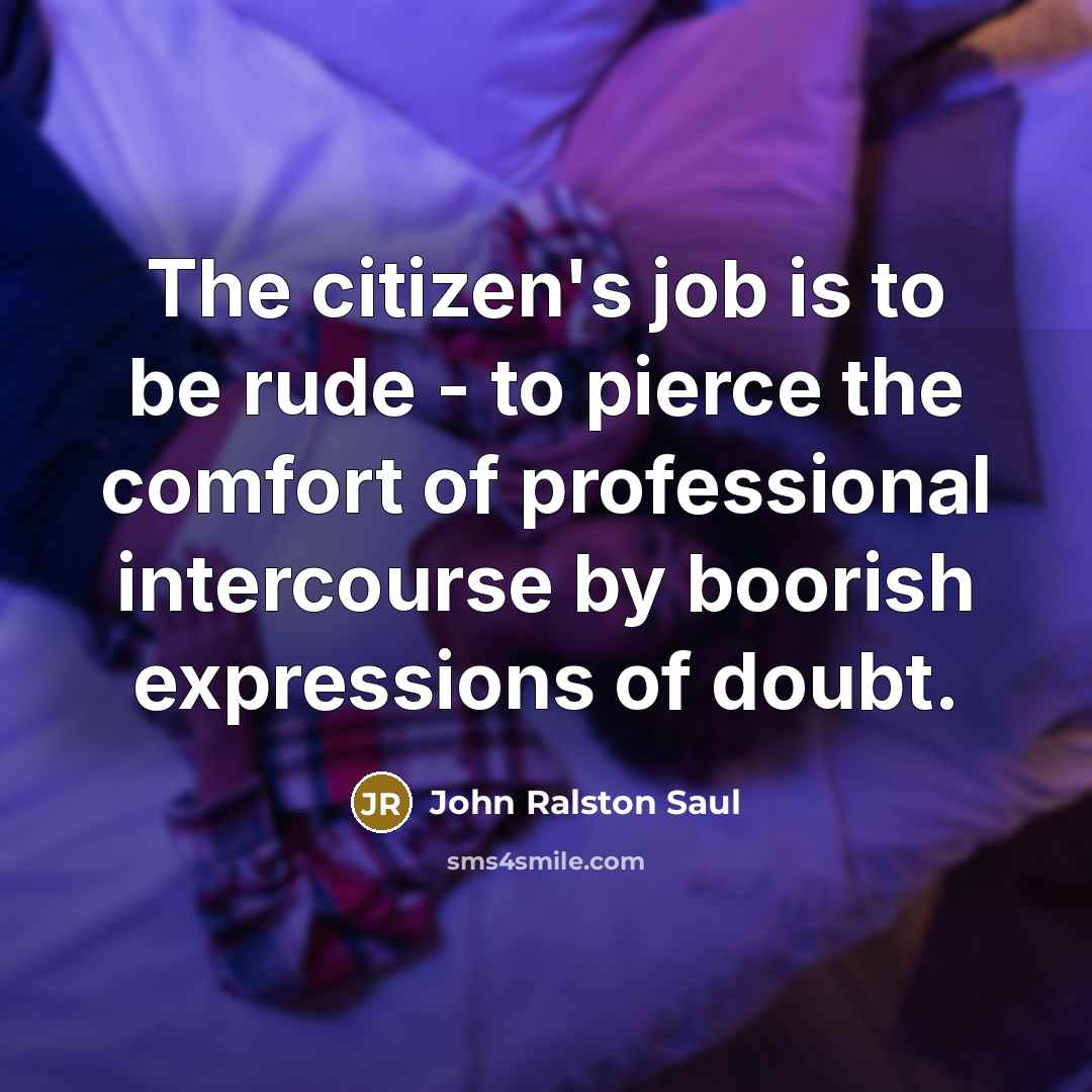“The citizen's job is to be rude - to pierce…” quote by John Ralston Saul