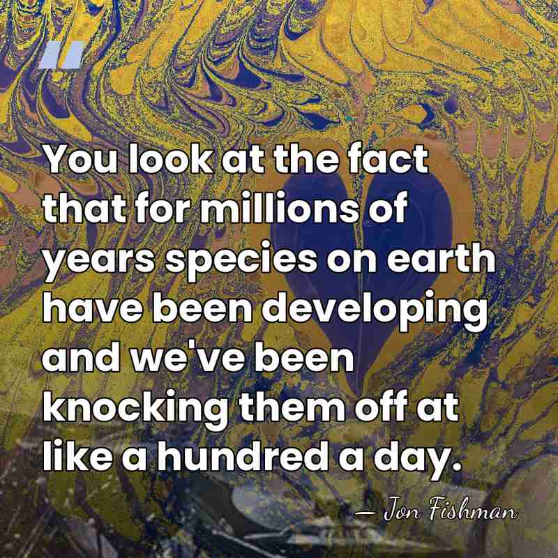 You look at the fact that for millions of years species on&hellip; - Jon Fishman