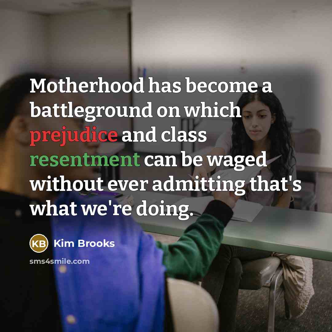 “Motherhood has become a battleground on which prejudice and class…” quote by Kim Brooks