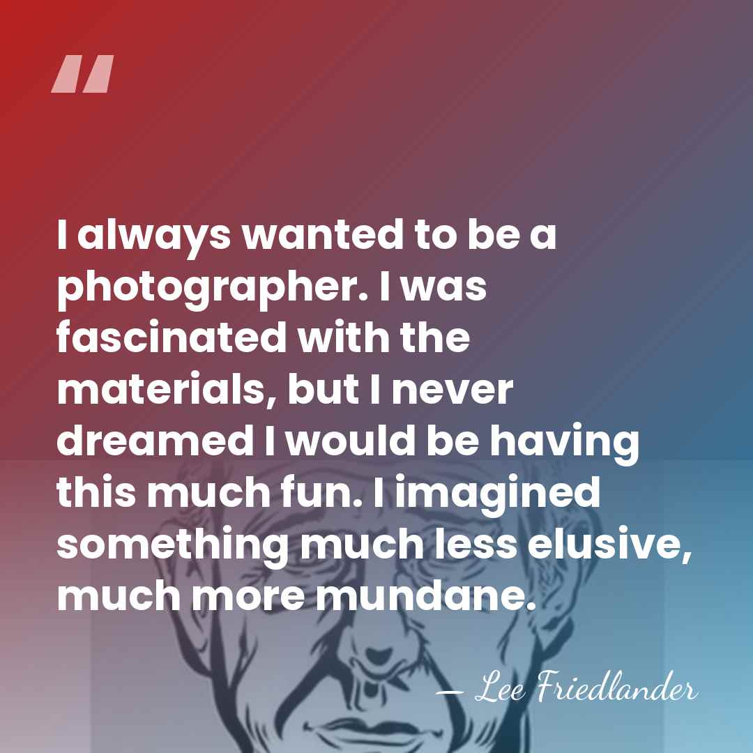 I always wanted to be a photographer. I was fascinated with the&hellip; - Lee Friedlander