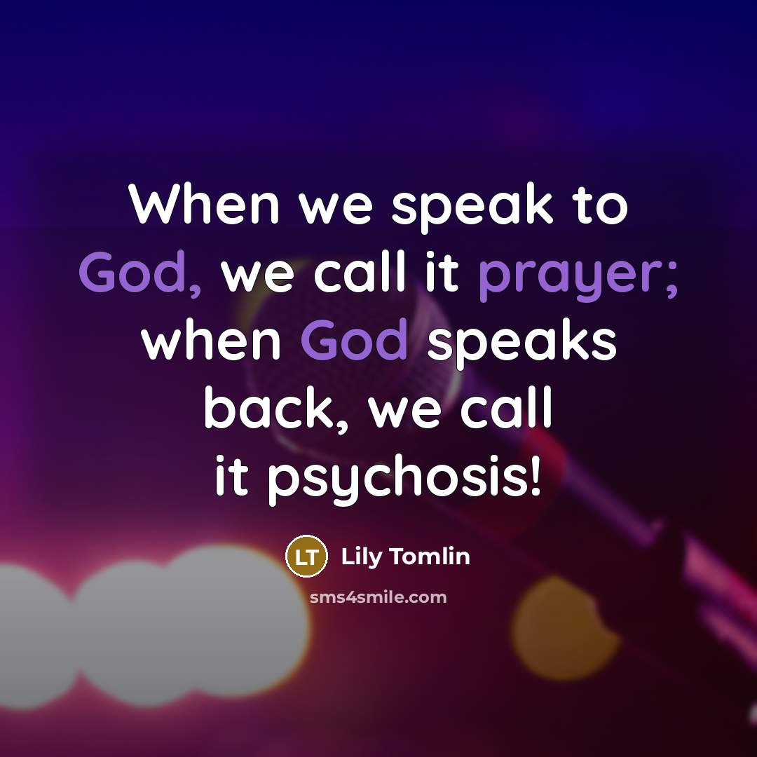 “When we speak to God, we call it prayer; when God speaks back, we call it psychosis!” quote by Lily Tomlin
