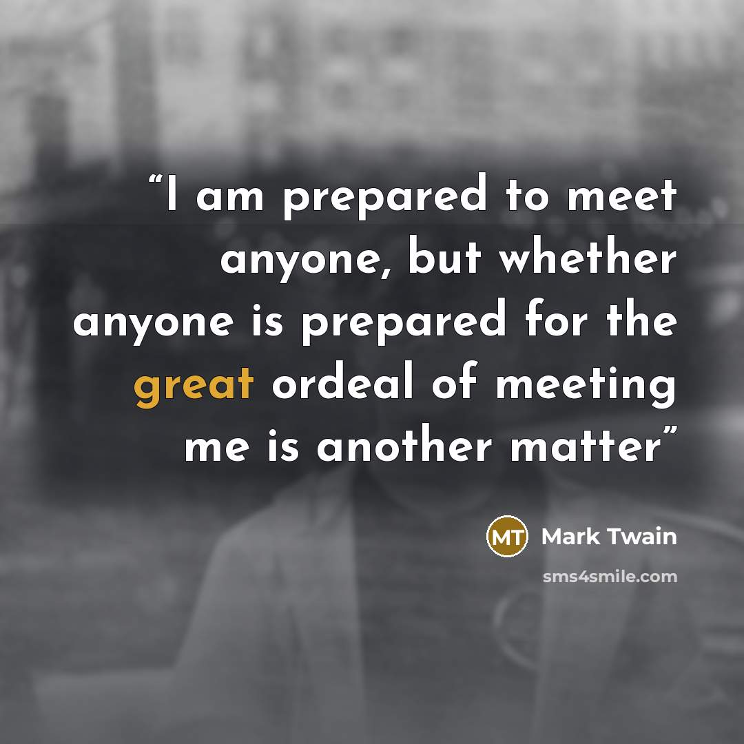 “I am prepared to meet anyone, but whether anyone is prepared for the great ordeal of meeting me is another matter” quote by Mark Twain