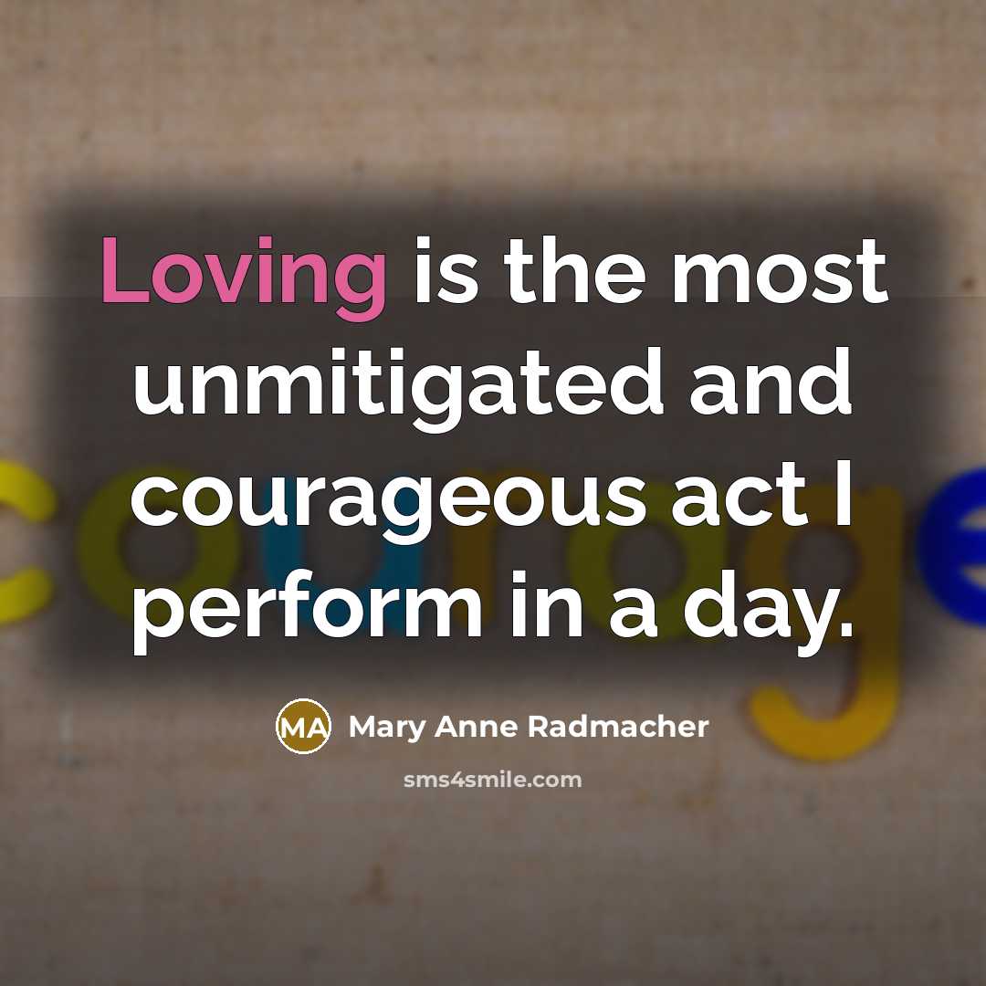 “Loving is the most unmitigated and courageous act I perform…” quote by Mary Anne Radmacher