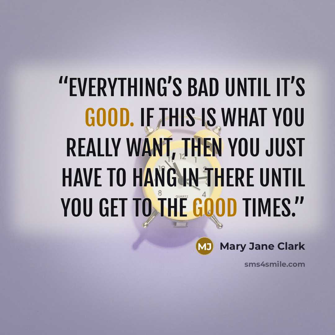“Everything’s bad until it’s good. If this is what you really want, then you just have to hang in there until you get to the good times.” quote by Mary Jane Clark