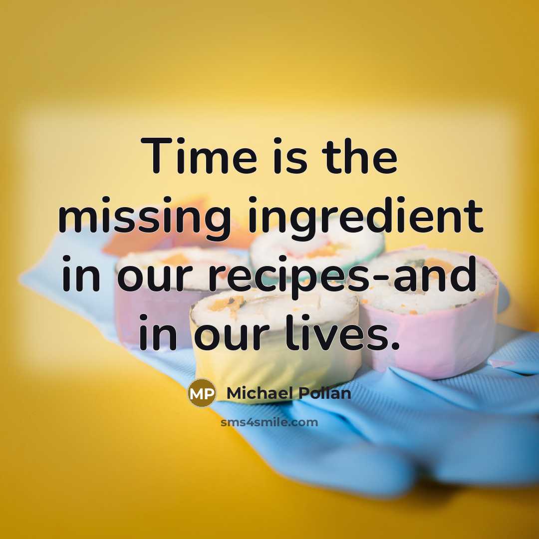 “Time is the missing ingredient in our recipes-and in our lives.” quote by Michael Pollan