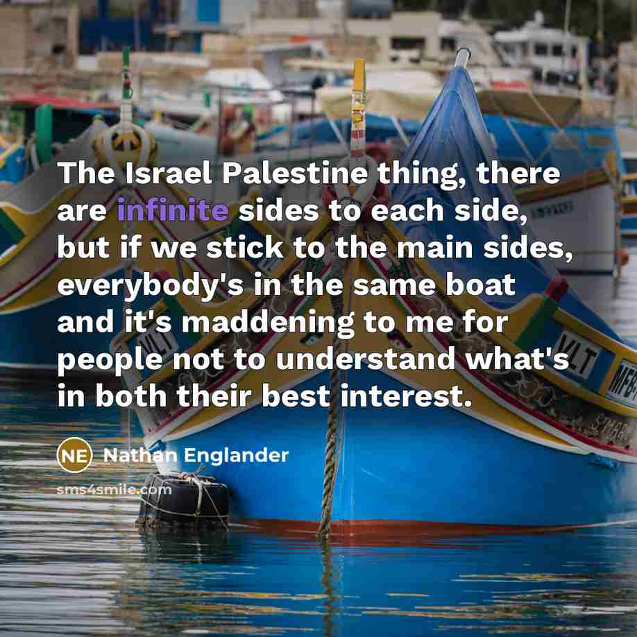 “The Israel Palestine thing, there are infinite sides to each…” quote by Nathan Englander