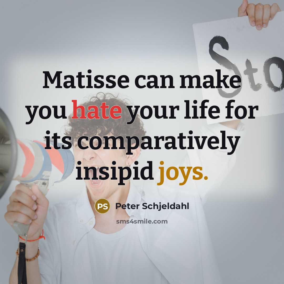“Matisse can make you hate your life for its comparatively insipid joys.” quote by Peter Schjeldahl