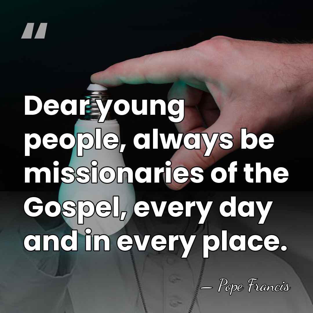 Dear young people, always be missionaries of the Gospel, every day and&hellip; - Pope Francis