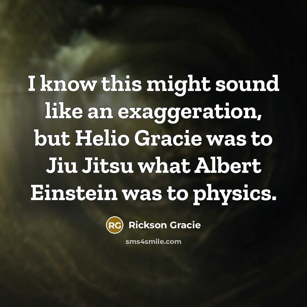“I know this might sound like an exaggeration, but Helio Gracie was to Jiu Jitsu what Albert Einstein was to physics.” quote by Rickson Gracie