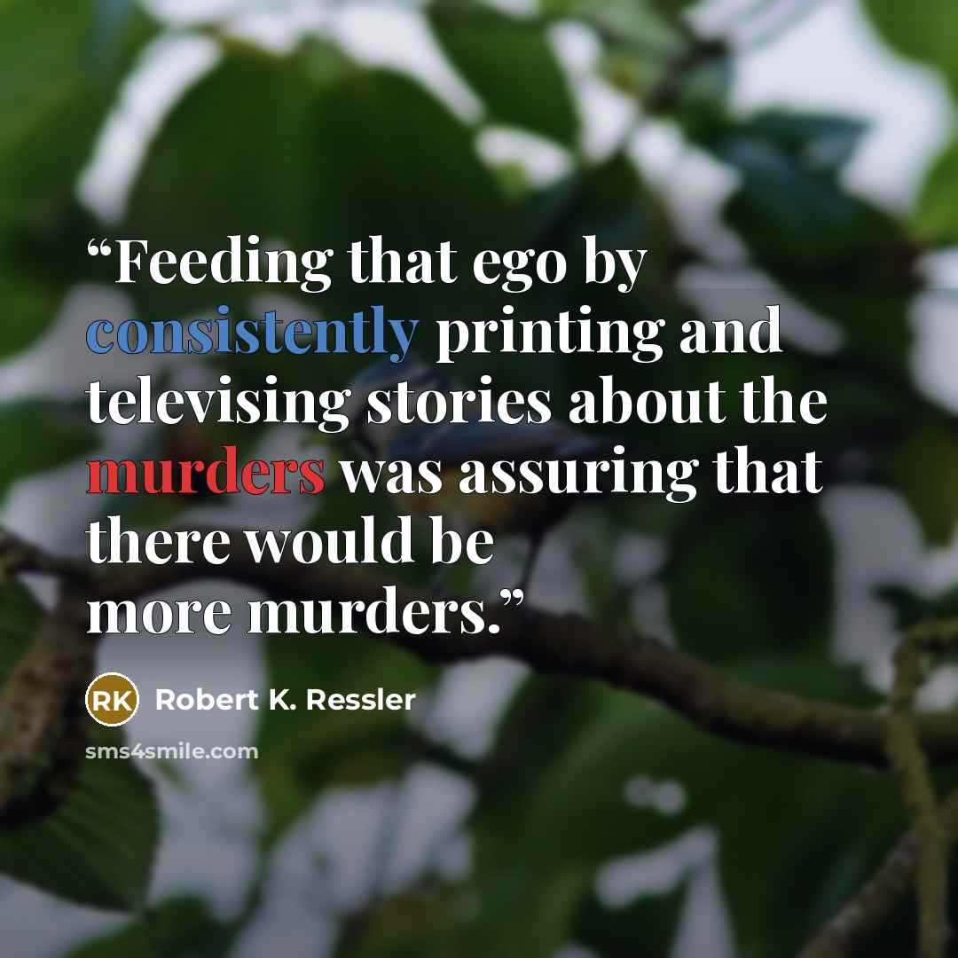 “Feeding that ego by consistently printing and televising stories about the murders was assuring that there would be more murders.” quote by Robert K. Ressler