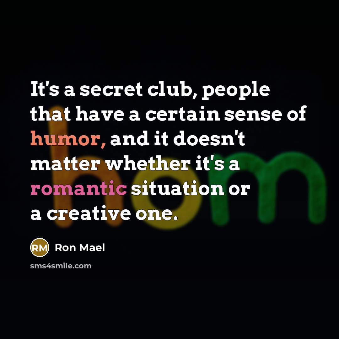 “It's a secret club, people that have a certain sense of humor, and it doesn't matter whether it's a romantic situation or a creative one.” quote by Ron Mael
