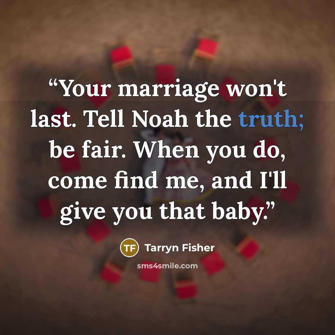 “Your marriage won't last. Tell Noah the truth; be fair. When you do, come find me, and I'll give you that baby.” quote by Tarryn Fisher
