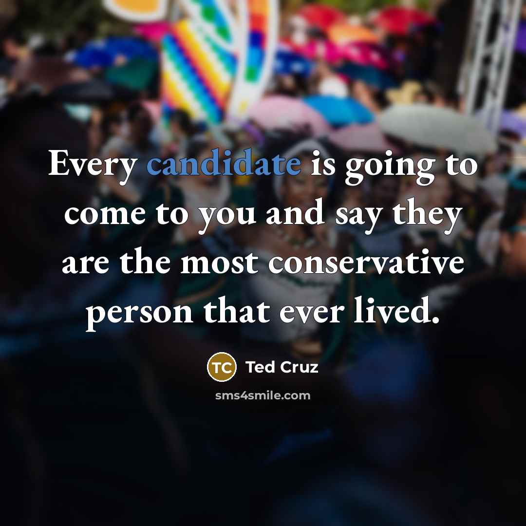 “Every candidate is going to come to you and say they are the most conservative person that ever lived.” quote by Ted Cruz