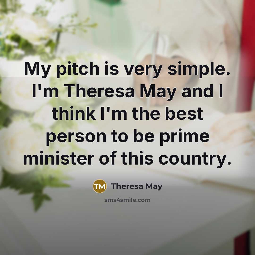 “My pitch is very simple. I'm Theresa May and I…” quote by Theresa May
