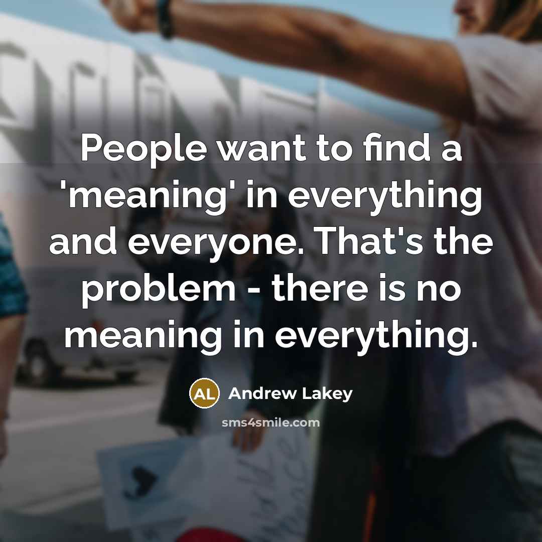 “People want to find a 'meaning' in everything and everyone. That's the problem - there is no meaning in everything.” quote by Andrew Lakey