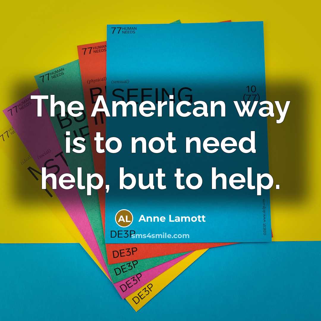 “The American way is to not need help, but to…” quote by Anne Lamott