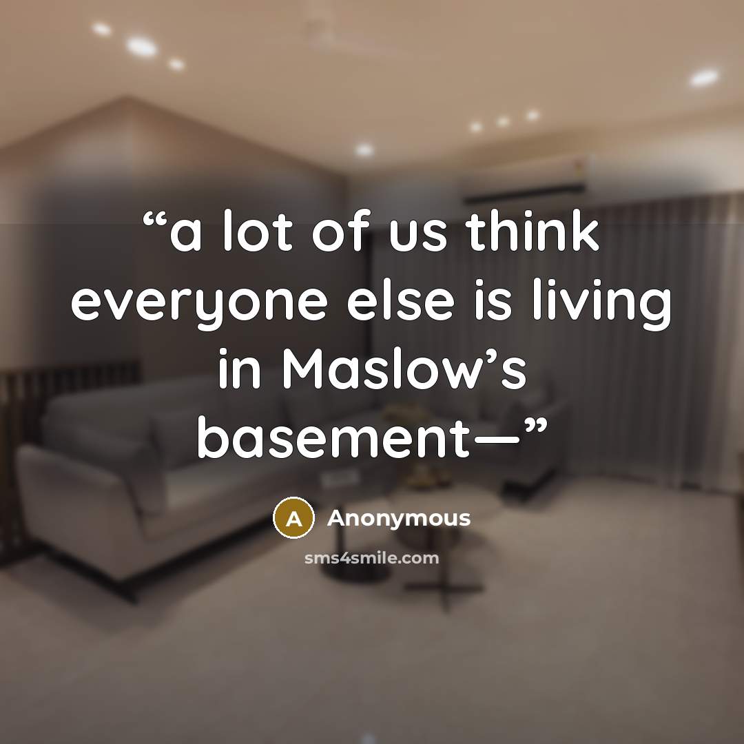 “a lot of us think everyone else is living in Maslow’s basement—” quote by Anonymous