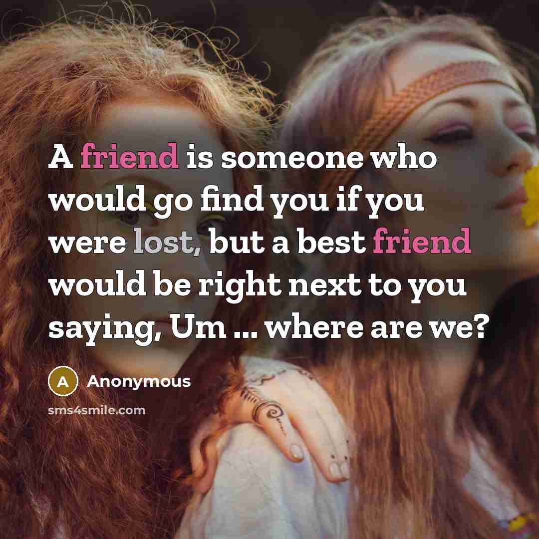 “A friend is someone who would go find you if…” quote by Anonymous