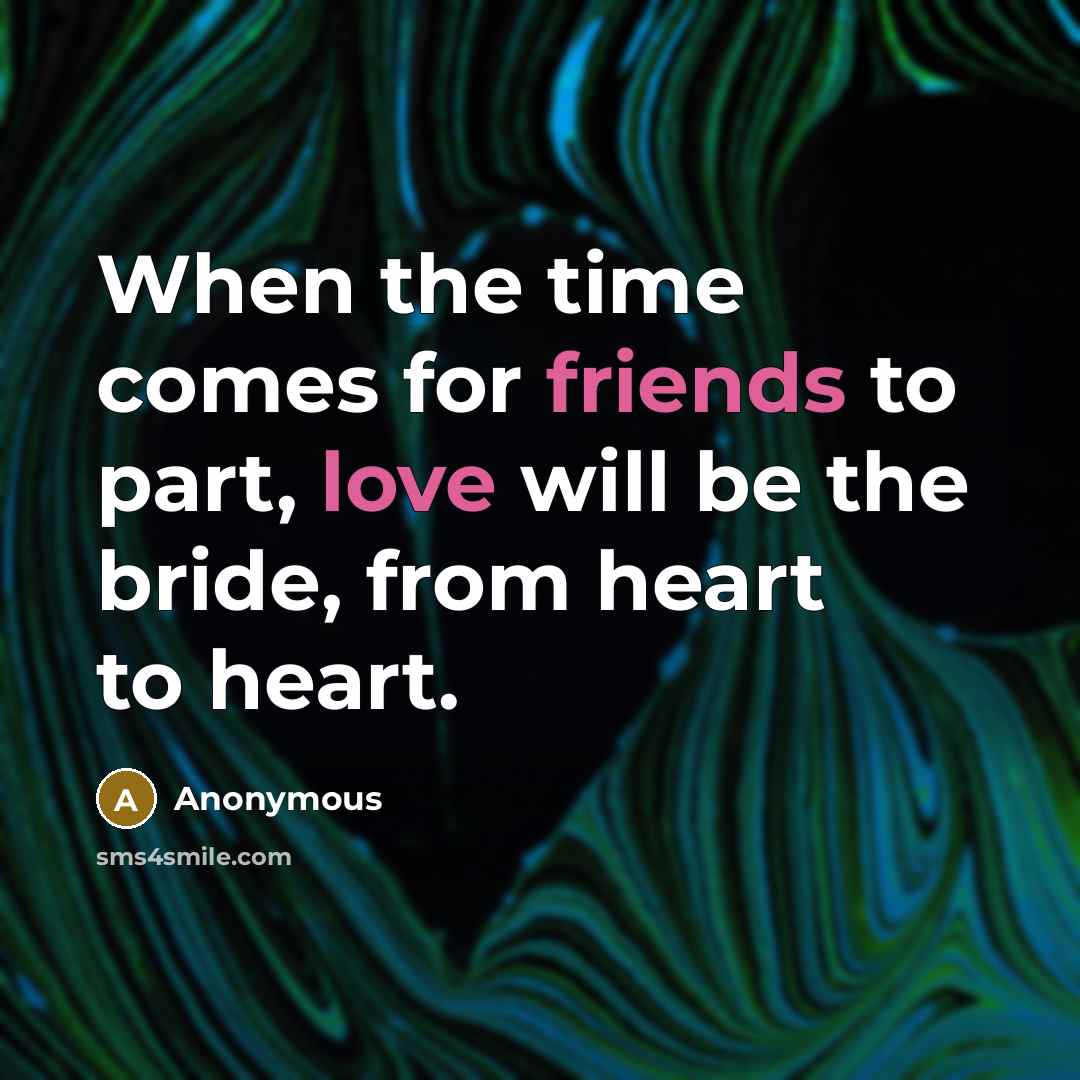 “When the time comes for friends to part, love will be the bride, from heart to heart.” quote by Anonymous